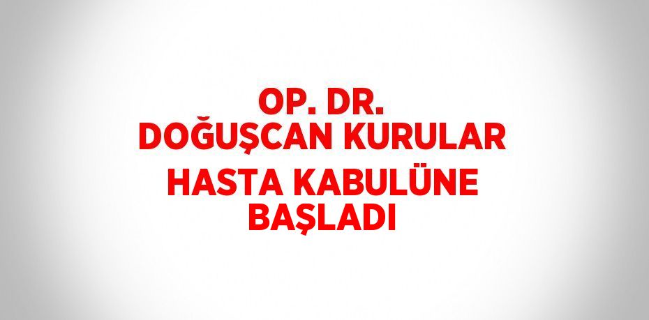 OP. DR. DOĞUŞCAN KURULAR HASTA KABULÜNE BAŞLADI