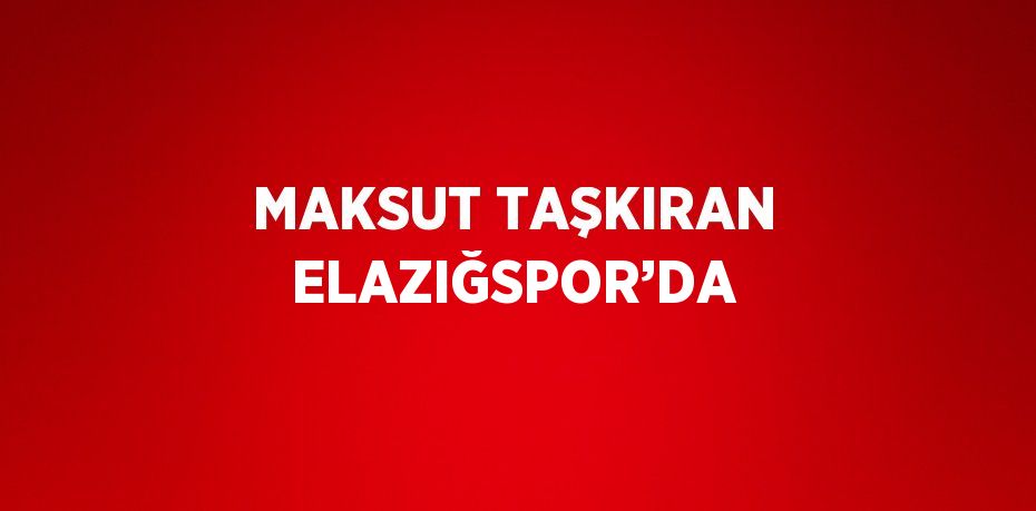 MAKSUT TAŞKIRAN ELAZIĞSPOR’DA