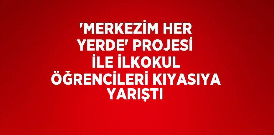 'MERKEZİM HER YERDE' PROJESİ İLE İLKOKUL ÖĞRENCİLERİ KIYASIYA YARIŞTI