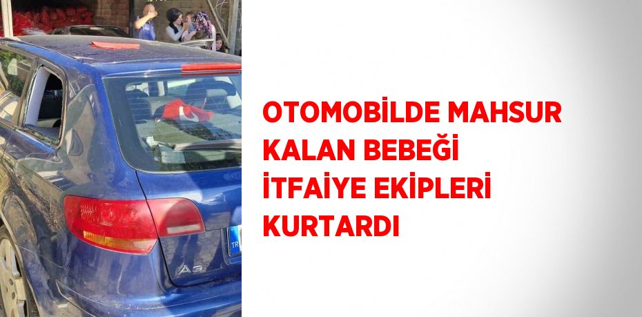 OTOMOBİLDE MAHSUR KALAN BEBEĞİ İTFAİYE EKİPLERİ KURTARDI