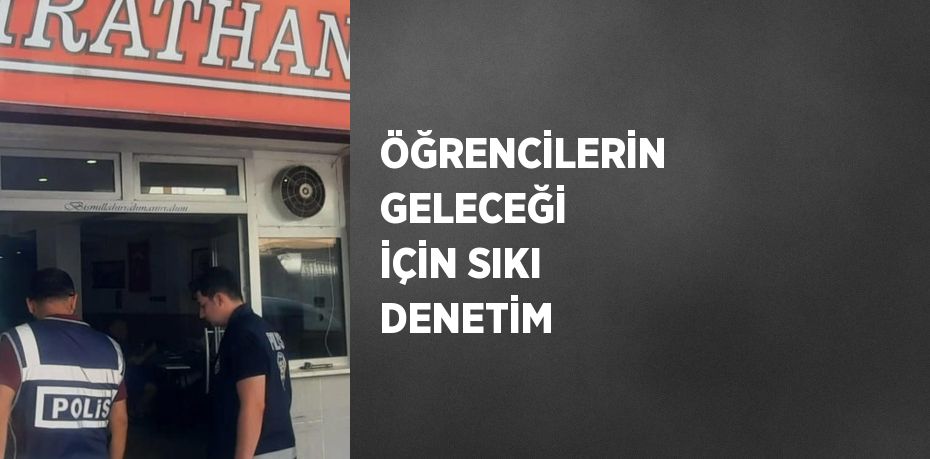 ÖĞRENCİLERİN GELECEĞİ İÇİN SIKI DENETİM