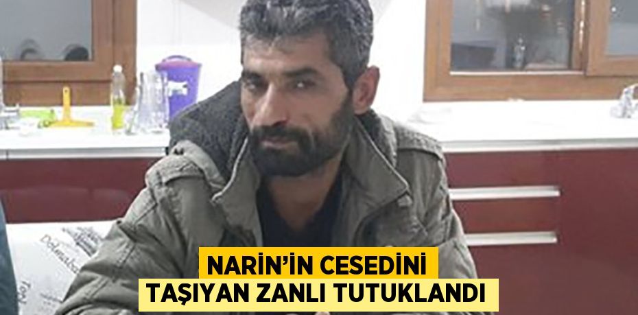 NARİN’İN CESEDİNİ TAŞIYAN ZANLI TUTUKLANDI