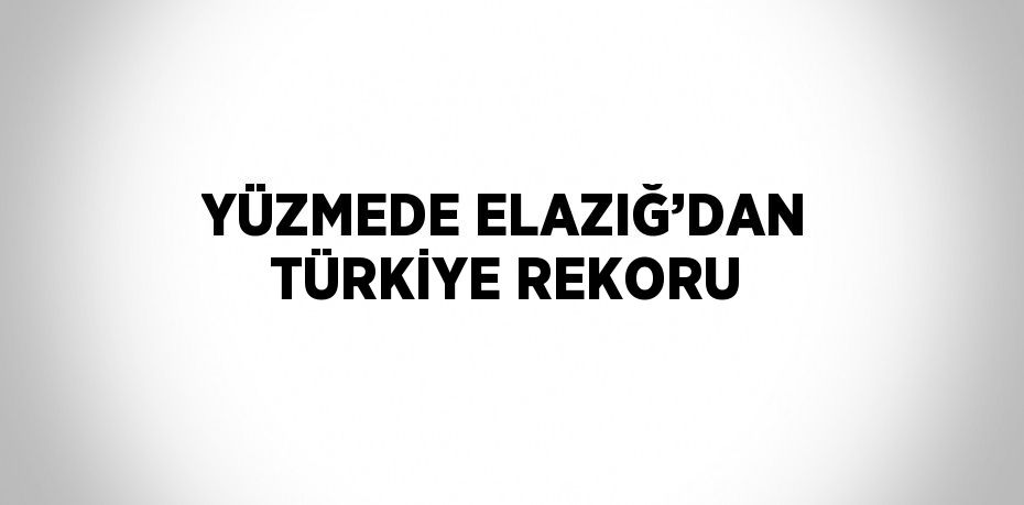 YÜZMEDE ELAZIĞ’DAN TÜRKİYE REKORU