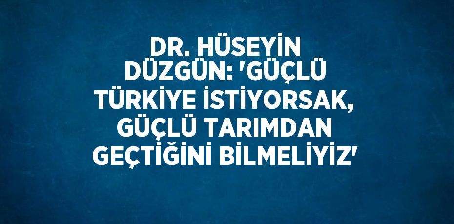 DR. HÜSEYİN DÜZGÜN: 'GÜÇLÜ TÜRKİYE İSTİYORSAK, GÜÇLÜ TARIMDAN GEÇTİĞİNİ BİLMELİYİZ'