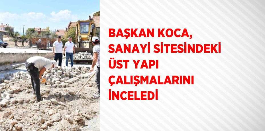 BAŞKAN KOCA, SANAYİ SİTESİNDEKİ ÜST YAPI ÇALIŞMALARINI İNCELEDİ