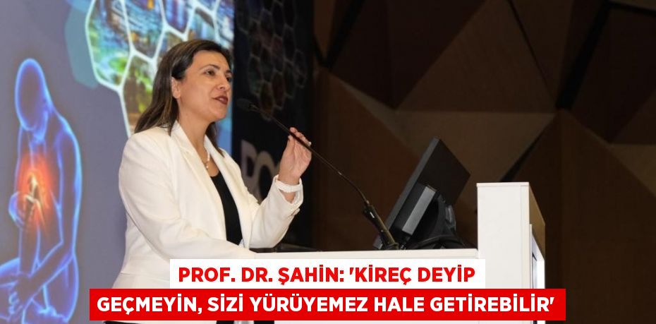 PROF. DR. ŞAHİN: 'KİREÇ DEYİP GEÇMEYİN, SİZİ YÜRÜYEMEZ HALE GETİREBİLİR'
