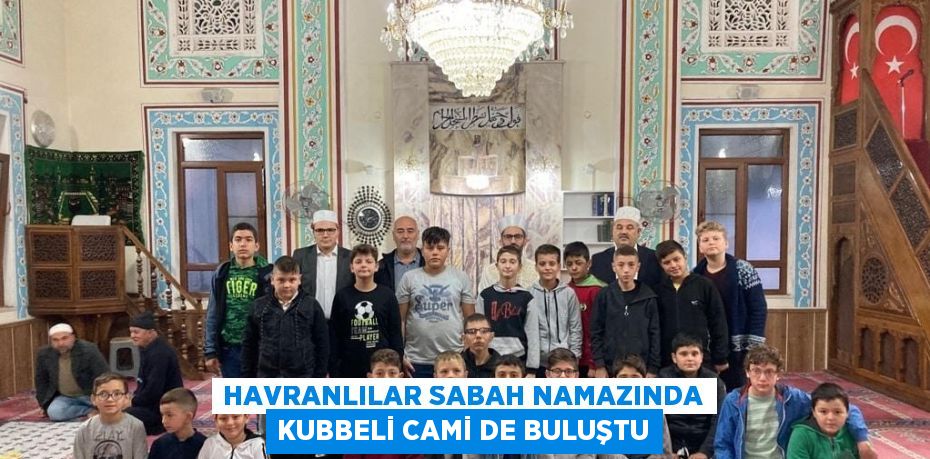 HAVRANLILAR SABAH NAMAZINDA KUBBELİ CAMİ DE BULUŞTU