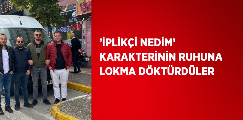 ’İPLİKÇİ NEDİM’ KARAKTERİNİN RUHUNA LOKMA DÖKTÜRDÜLER