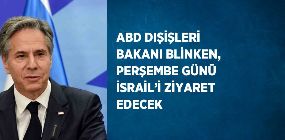 ABD DIŞİŞLERİ BAKANI BLİNKEN, PERŞEMBE GÜNÜ İSRAİL’İ ZİYARET EDECEK