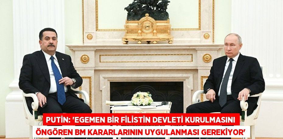 PUTİN: 'EGEMEN BİR FİLİSTİN DEVLETİ KURULMASINI ÖNGÖREN BM KARARLARININ UYGULANMASI GEREKİYOR'