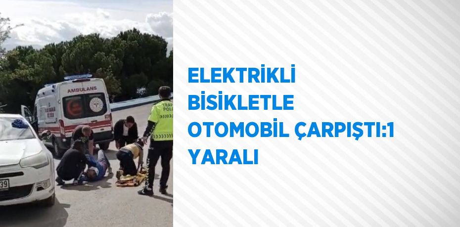 ELEKTRİKLİ BİSİKLETLE OTOMOBİL ÇARPIŞTI:1 YARALI