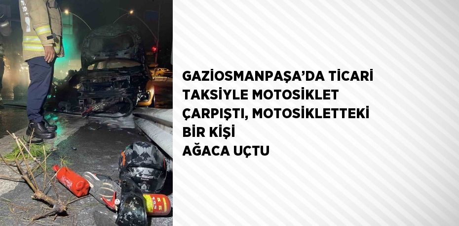 GAZİOSMANPAŞA’DA TİCARİ TAKSİYLE MOTOSİKLET ÇARPIŞTI, MOTOSİKLETTEKİ BİR KİŞİ AĞACA UÇTU