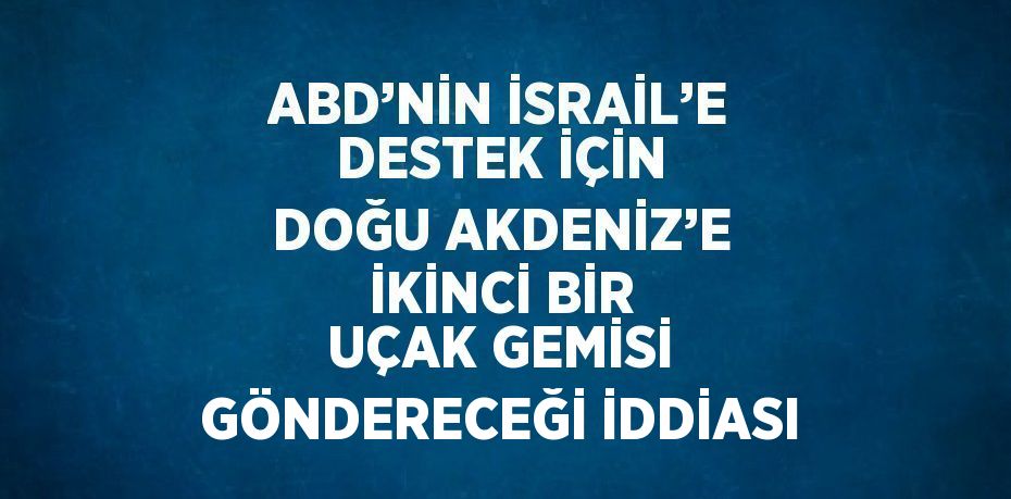 ABD’NİN İSRAİL’E DESTEK İÇİN DOĞU AKDENİZ’E İKİNCİ BİR UÇAK GEMİSİ GÖNDERECEĞİ İDDİASI