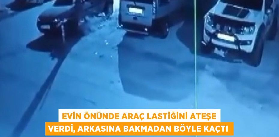 EVİN ÖNÜNDE ARAÇ LASTİĞİNİ ATEŞE VERDİ, ARKASINA BAKMADAN BÖYLE KAÇTI