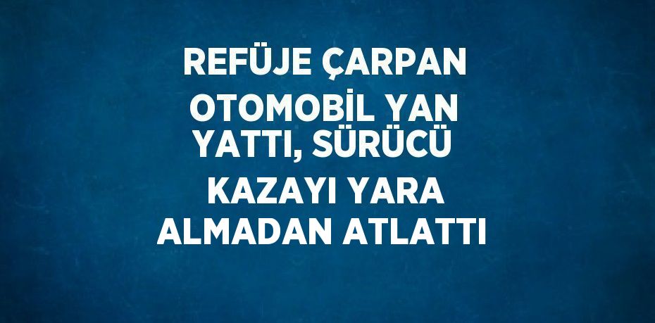 REFÜJE ÇARPAN OTOMOBİL YAN YATTI, SÜRÜCÜ KAZAYI YARA ALMADAN ATLATTI