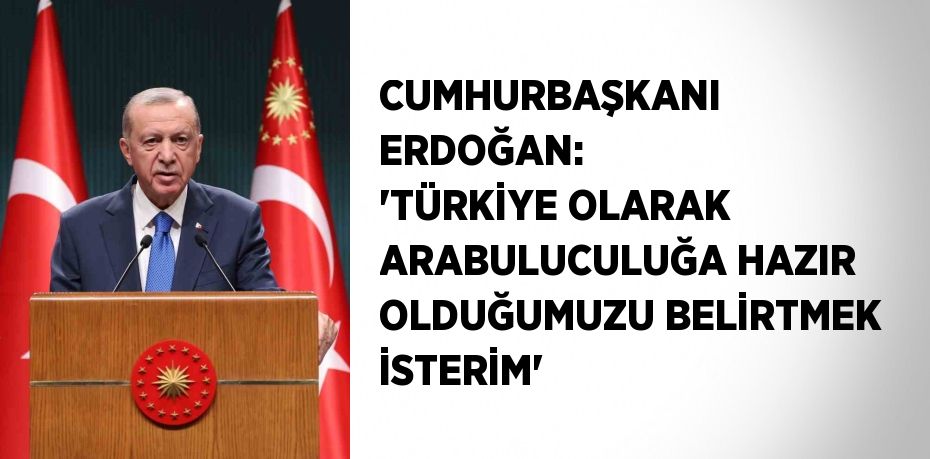 CUMHURBAŞKANI ERDOĞAN: 'TÜRKİYE OLARAK ARABULUCULUĞA HAZIR OLDUĞUMUZU BELİRTMEK İSTERİM'