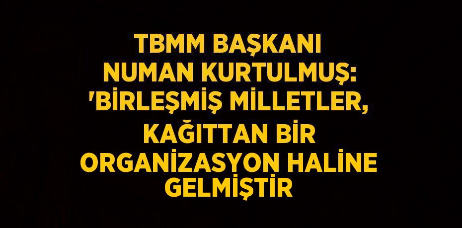 TBMM BAŞKANI NUMAN KURTULMUŞ: 'BİRLEŞMİŞ MİLLETLER, KAĞITTAN BİR ORGANİZASYON HALİNE GELMİŞTİR