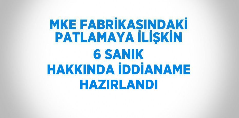 MKE FABRİKASINDAKİ PATLAMAYA İLİŞKİN 6 SANIK HAKKINDA İDDİANAME HAZIRLANDI