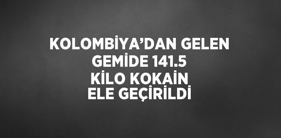 KOLOMBİYA’DAN GELEN GEMİDE 141.5 KİLO KOKAİN ELE GEÇİRİLDİ