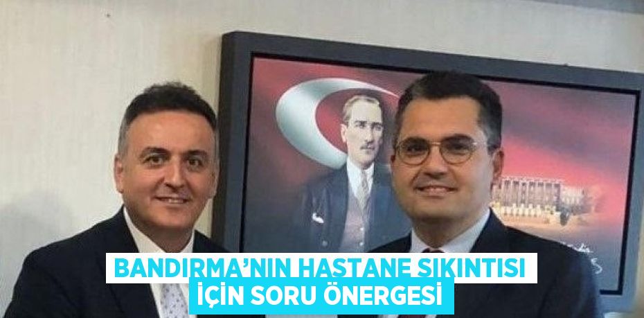 BANDIRMA’NIN HASTANE SIKINTISI İÇİN SORU ÖNERGESİ