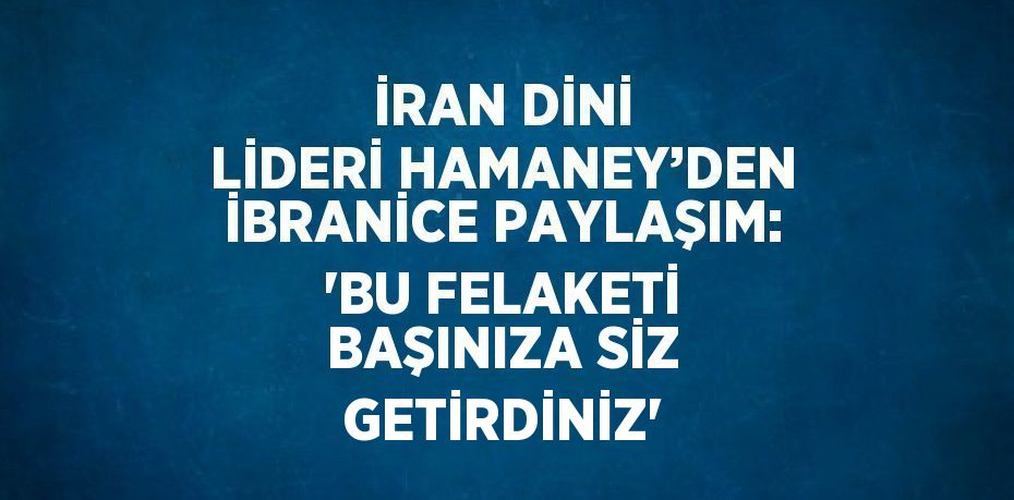 İRAN DİNİ LİDERİ HAMANEY’DEN İBRANİCE PAYLAŞIM: 'BU FELAKETİ BAŞINIZA SİZ GETİRDİNİZ'