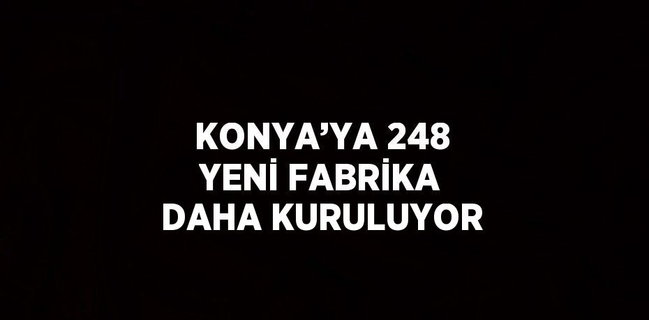 KONYA’YA 248 YENİ FABRİKA DAHA KURULUYOR