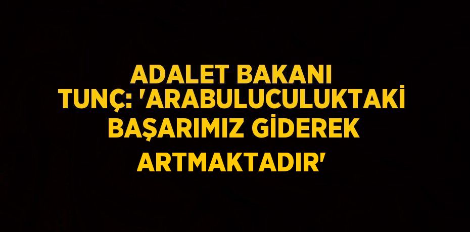 ADALET BAKANI TUNÇ: 'ARABULUCULUKTAKİ BAŞARIMIZ GİDEREK ARTMAKTADIR'