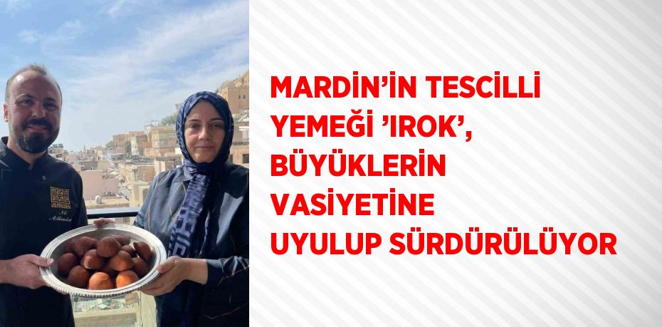 MARDİN’İN TESCİLLİ YEMEĞİ ’IROK’, BÜYÜKLERİN VASİYETİNE UYULUP SÜRDÜRÜLÜYOR