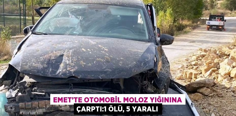 EMET’TE OTOMOBİL MOLOZ YIĞININA ÇARPTI:1 ÖLÜ, 5 YARALI