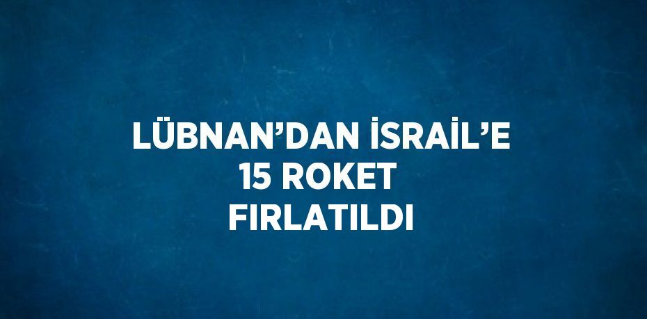 LÜBNAN’DAN İSRAİL’E 15 ROKET FIRLATILDI