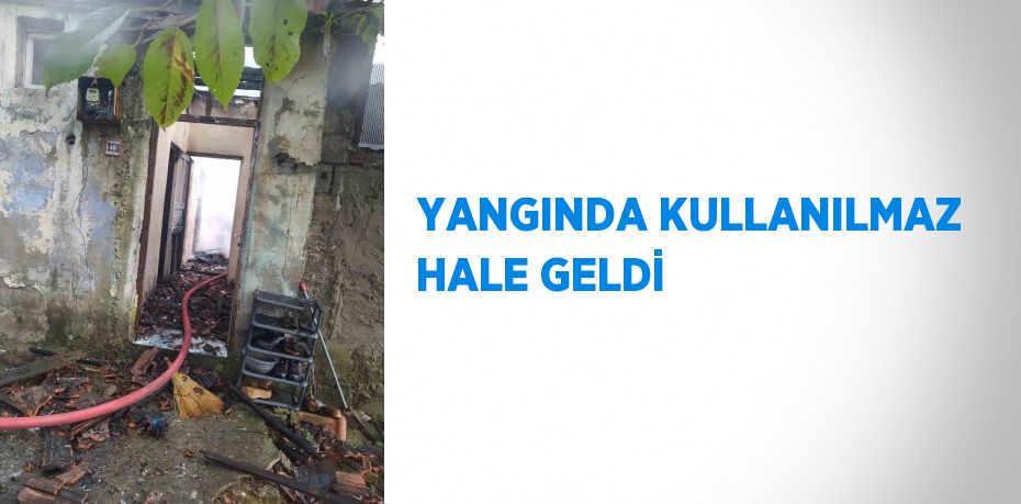 YANGINDA KULLANILMAZ HALE GELDİ