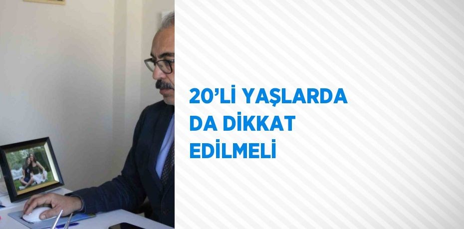 20’Lİ YAŞLARDA DA DİKKAT EDİLMELİ