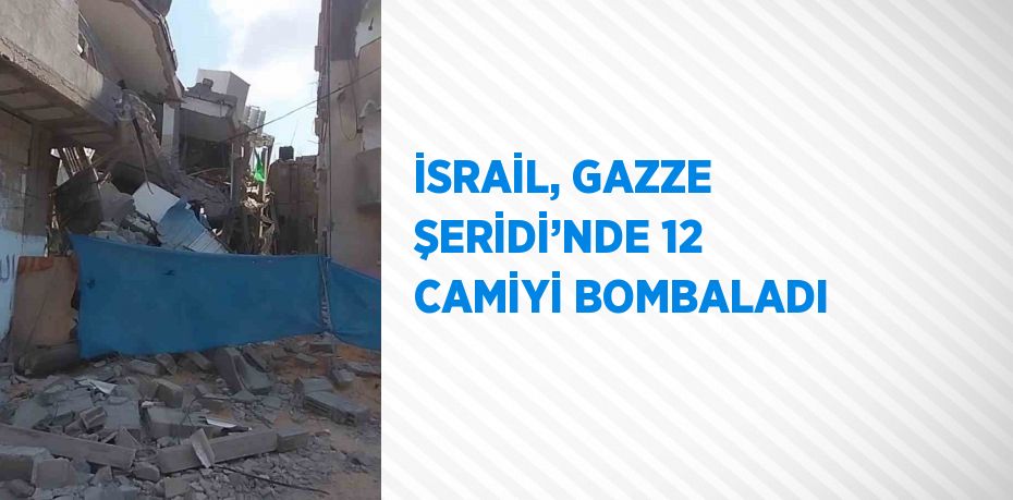 İSRAİL, GAZZE ŞERİDİ’NDE 12 CAMİYİ BOMBALADI