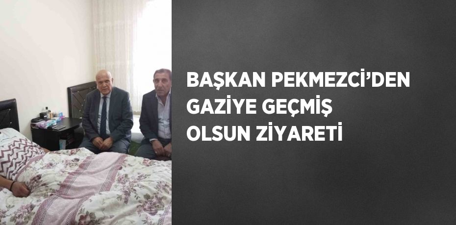 BAŞKAN PEKMEZCİ’DEN GAZİYE GEÇMİŞ OLSUN ZİYARETİ