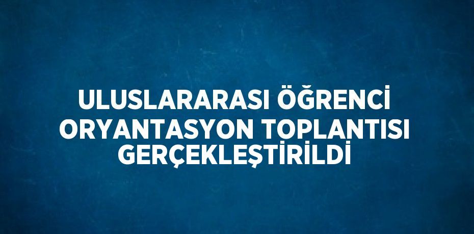 ULUSLARARASI ÖĞRENCİ ORYANTASYON TOPLANTISI GERÇEKLEŞTİRİLDİ