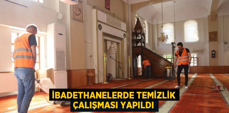 İBADETHANELERDE TEMİZLİK ÇALIŞMASI YAPILDI