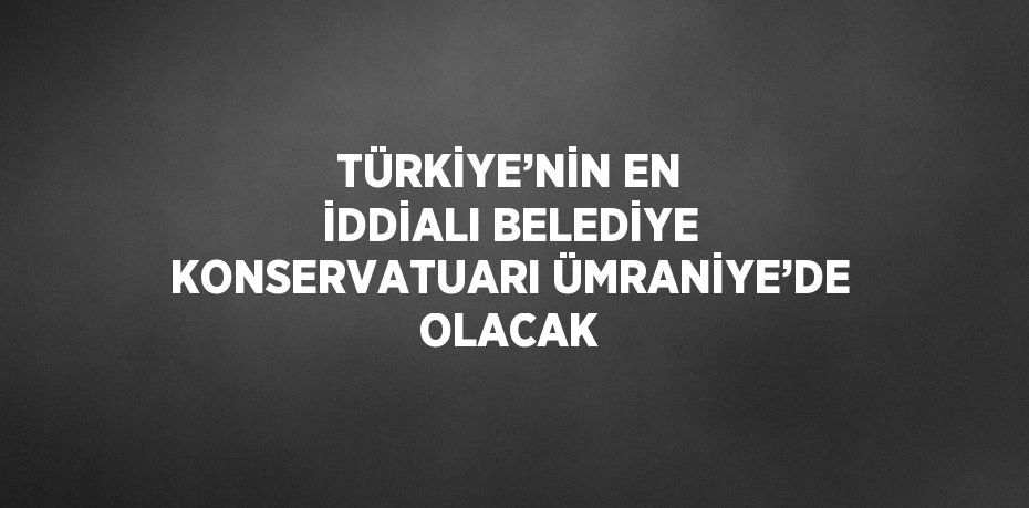 TÜRKİYE’NİN EN İDDİALI BELEDİYE KONSERVATUARI ÜMRANİYE’DE OLACAK