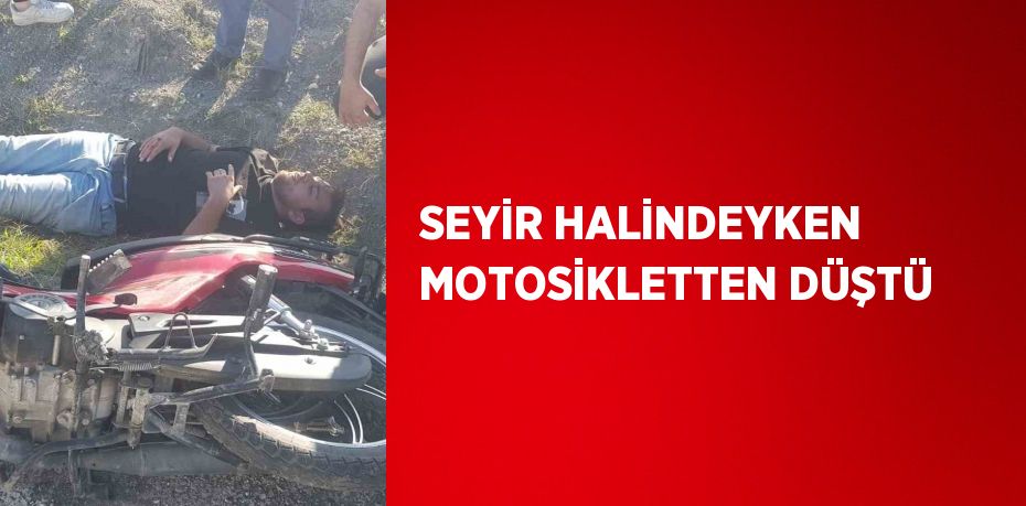 SEYİR HALİNDEYKEN MOTOSİKLETTEN DÜŞTÜ