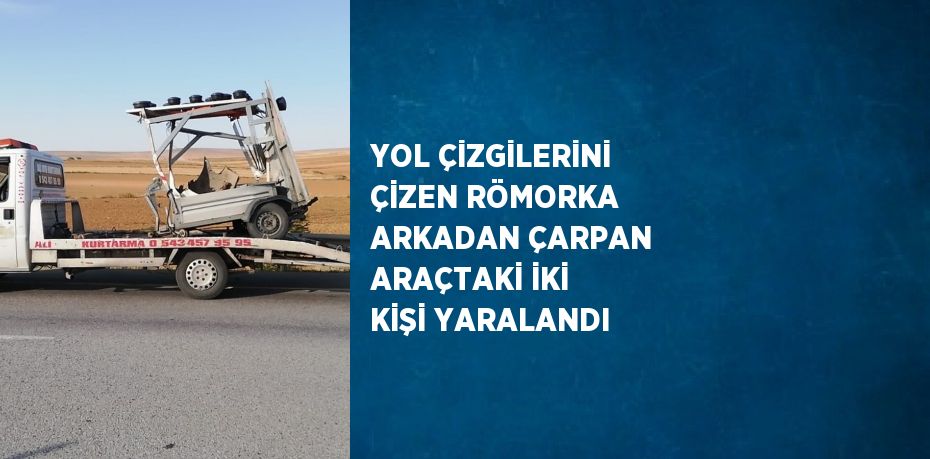 YOL ÇİZGİLERİNİ ÇİZEN RÖMORKA ARKADAN ÇARPAN ARAÇTAKİ İKİ KİŞİ YARALANDI