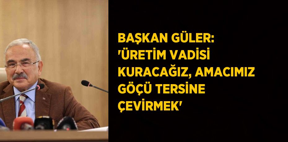 BAŞKAN GÜLER: 'ÜRETİM VADİSİ KURACAĞIZ, AMACIMIZ GÖÇÜ TERSİNE ÇEVİRMEK'