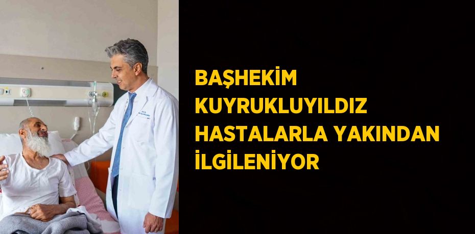 BAŞHEKİM KUYRUKLUYILDIZ HASTALARLA YAKINDAN İLGİLENİYOR