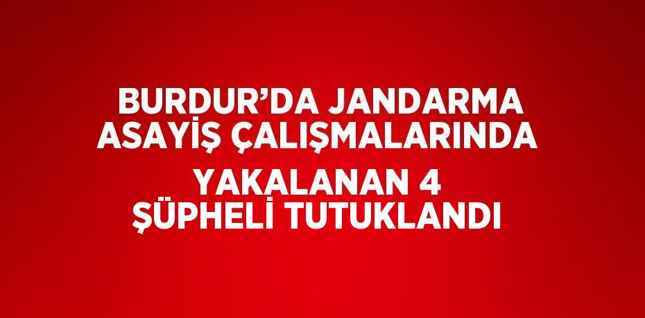 BURDUR’DA JANDARMA ASAYİŞ ÇALIŞMALARINDA YAKALANAN 4 ŞÜPHELİ TUTUKLANDI