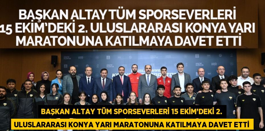 BAŞKAN ALTAY TÜM SPORSEVERLERİ 15 EKİM’DEKİ 2. ULUSLARARASI KONYA YARI MARATONUNA KATILMAYA DAVET ETTİ