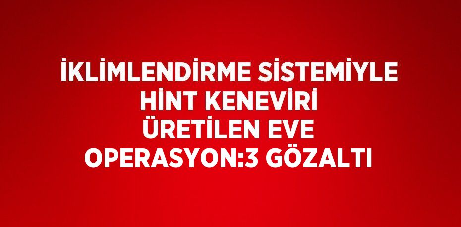 İKLİMLENDİRME SİSTEMİYLE HİNT KENEVİRİ ÜRETİLEN EVE OPERASYON:3 GÖZALTI