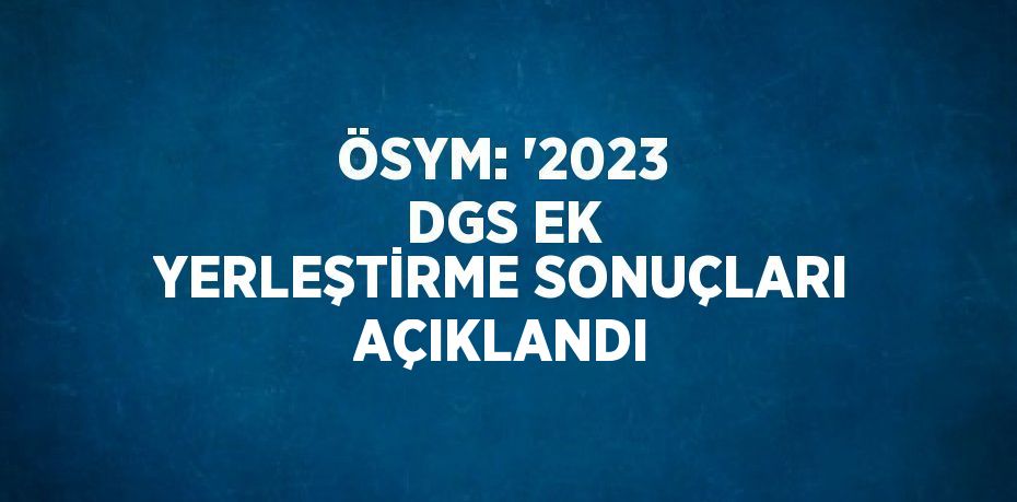 ÖSYM: '2023 DGS EK YERLEŞTİRME SONUÇLARI AÇIKLANDI