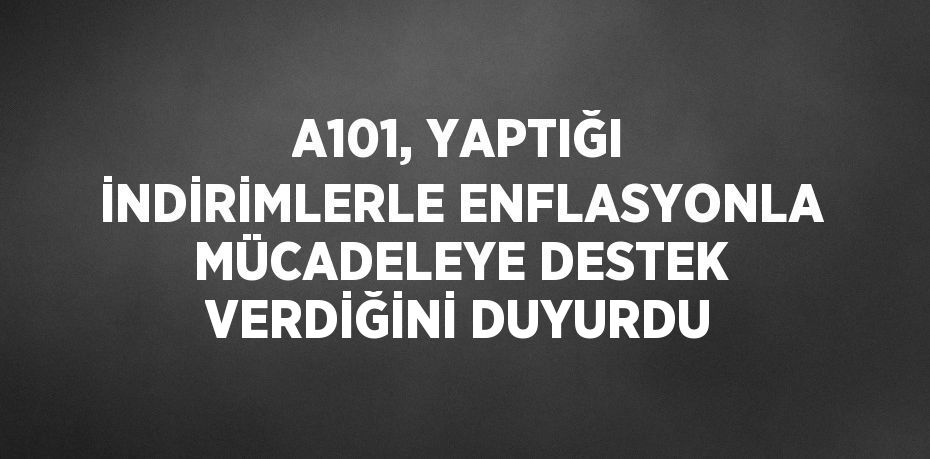 A101, YAPTIĞI İNDİRİMLERLE ENFLASYONLA MÜCADELEYE DESTEK VERDİĞİNİ DUYURDU