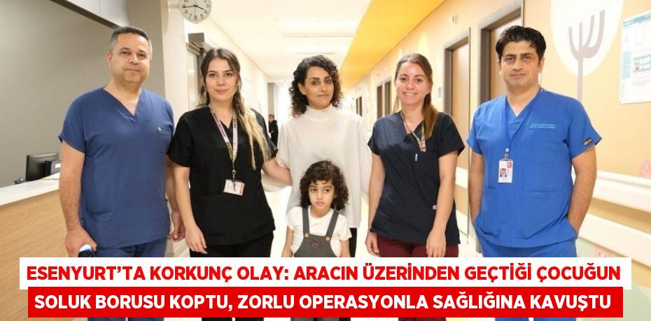 ESENYURT’TA KORKUNÇ OLAY: ARACIN ÜZERİNDEN GEÇTİĞİ ÇOCUĞUN SOLUK BORUSU KOPTU, ZORLU OPERASYONLA SAĞLIĞINA KAVUŞTU