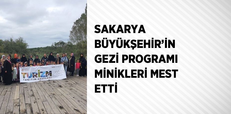 SAKARYA BÜYÜKŞEHİR’İN GEZİ PROGRAMI MİNİKLERİ MEST ETTİ