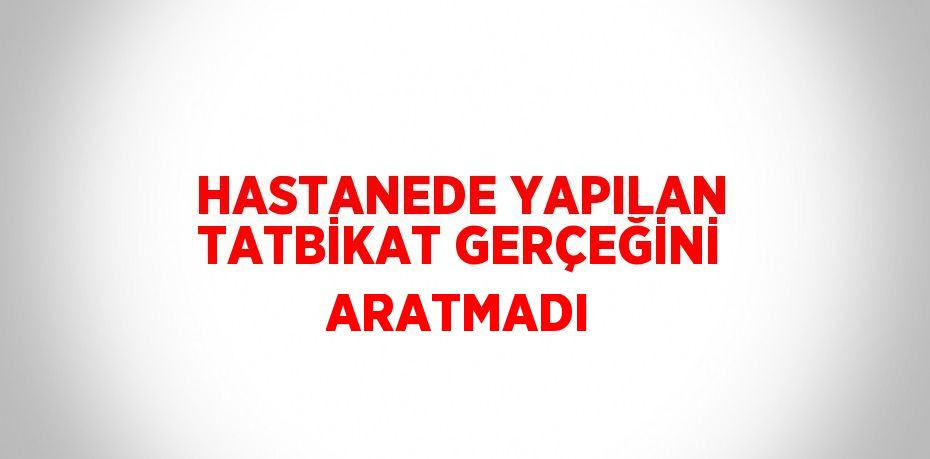 HASTANEDE YAPILAN TATBİKAT GERÇEĞİNİ ARATMADI