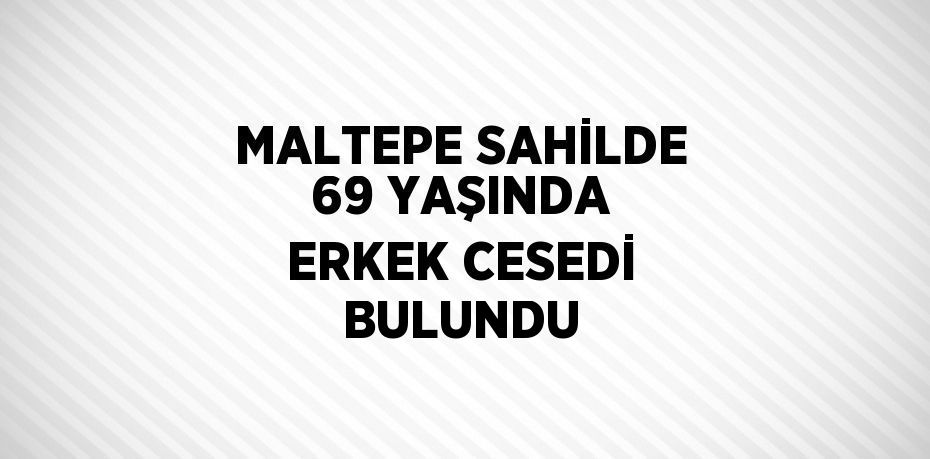 MALTEPE SAHİLDE 69 YAŞINDA ERKEK CESEDİ BULUNDU